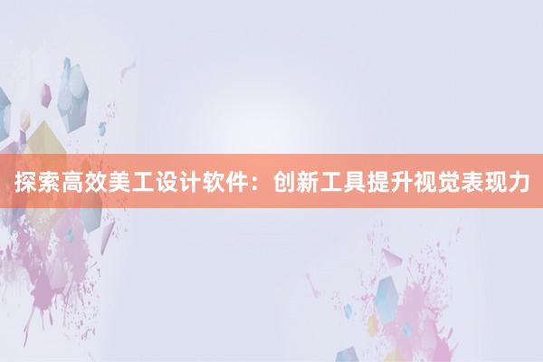 探索高效美工设计软件：创新工具提升视觉表现力